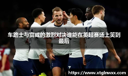 车路士与富咸的激烈对决谁能在英超赛场上笑到最后